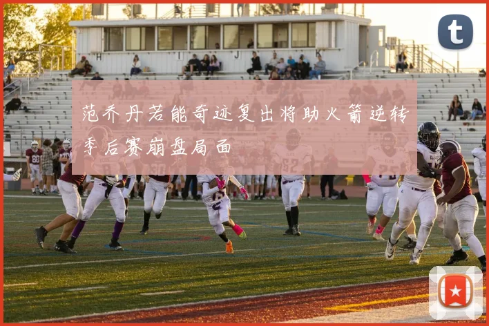 范乔丹若能奇迹复出将助火箭逆转季后赛崩盘局面