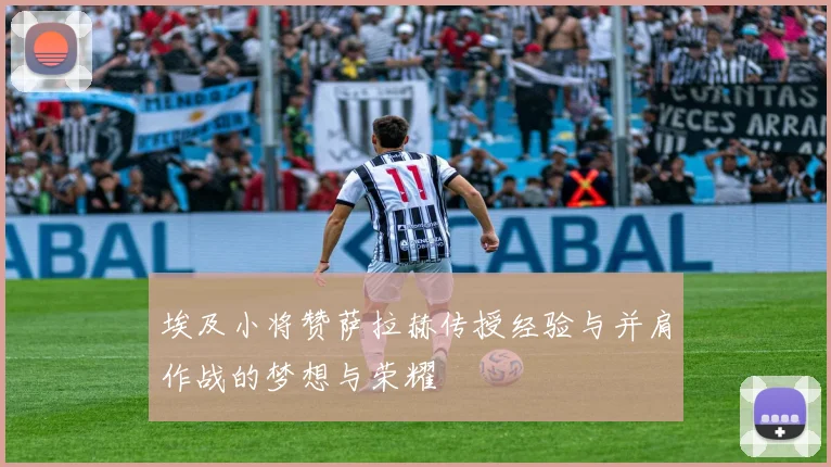 埃及小将赞萨拉赫传授经验与并肩作战的梦想与荣耀