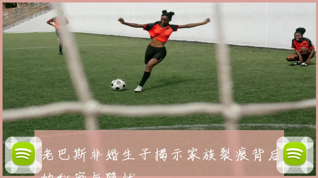 老巴斯非婚生子揭示家族裂痕背后的秘密与隐忧