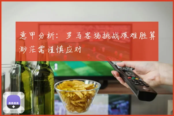 意甲分析：罗马客场挑战艰难胜算渺茫需谨慎应对