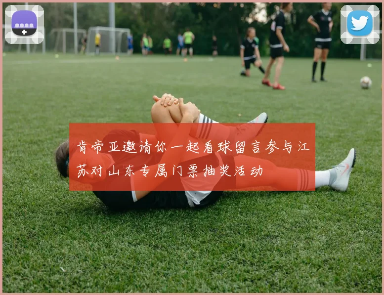 肯帝亚邀请你一起看球留言参与江苏对山东专属门票抽奖活动