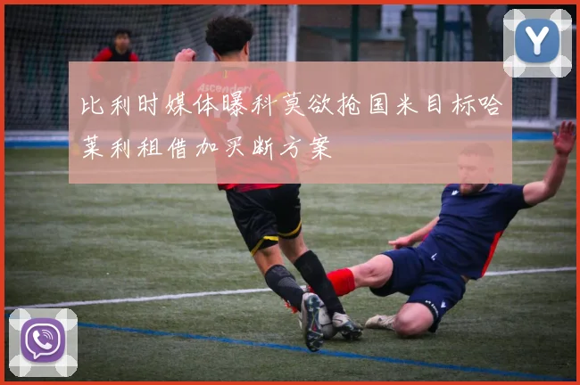 比利时媒体曝科莫欲抢国米目标哈莱利租借加买断方案