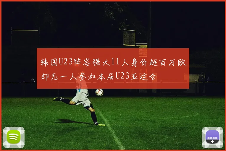 韩国U23阵容强大11人身价超百万欧却无一人参加本届U23亚运会