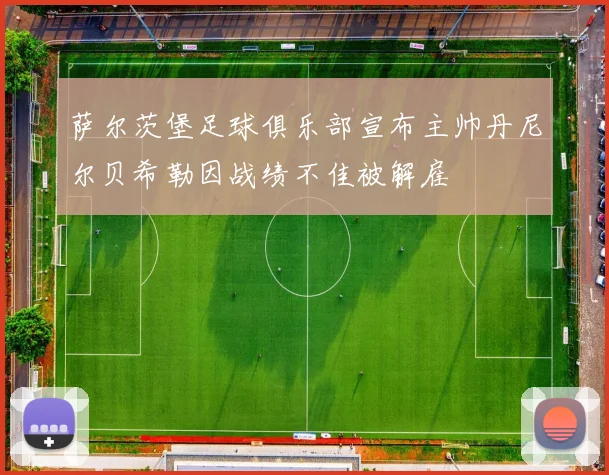萨尔茨堡足球俱乐部宣布主帅丹尼尔贝希勒因战绩不佳被解雇