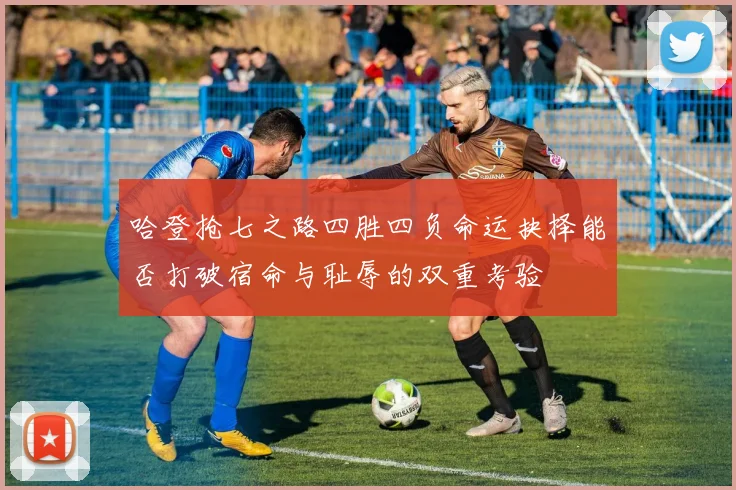 哈登抢七之路四胜四负命运抉择能否打破宿命与耻辱的双重考验