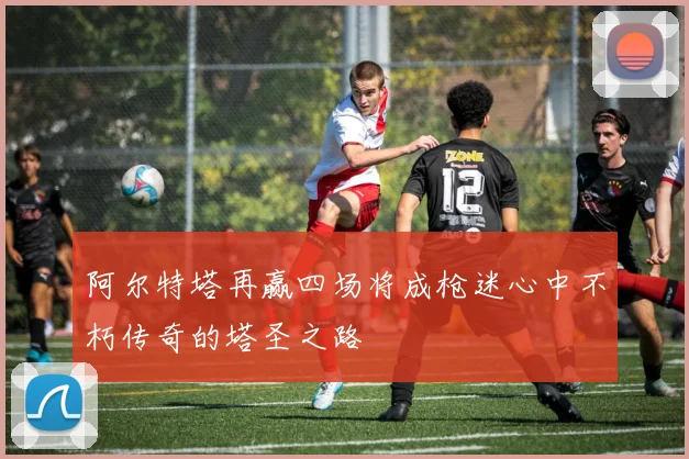 阿尔特塔再赢四场将成枪迷心中不朽传奇的塔圣之路