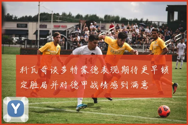 科瓦奇谈多特蒙德表现期待更早锁定胜局并对德甲战绩感到满意