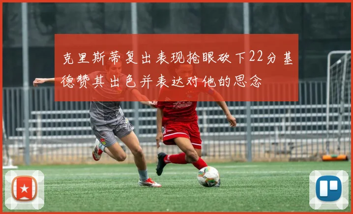 克里斯蒂复出表现抢眼砍下22分基德赞其出色并表达对他的思念
