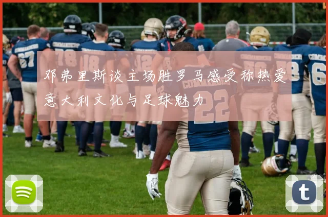 邓弗里斯谈主场胜罗马感受称热爱意大利文化与足球魅力