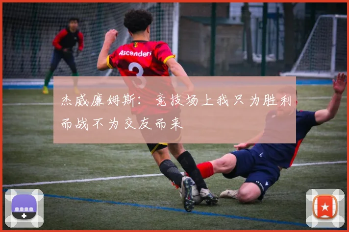杰威廉姆斯：竞技场上我只为胜利而战不为交友而来