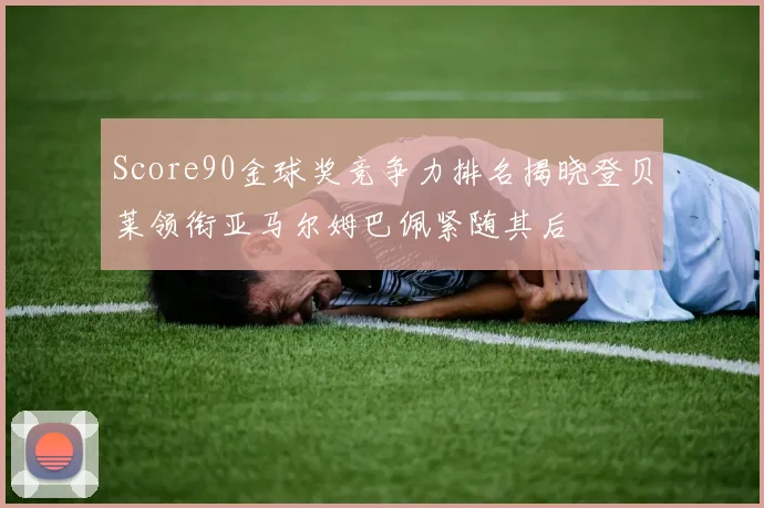 Score90金球奖竞争力排名揭晓登贝莱领衔亚马尔姆巴佩紧随其后