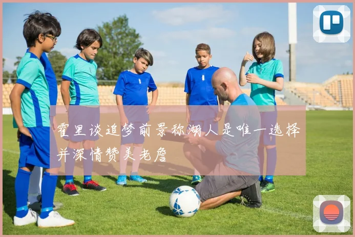 霍里谈追梦前景称湖人是唯一选择并深情赞美老詹
