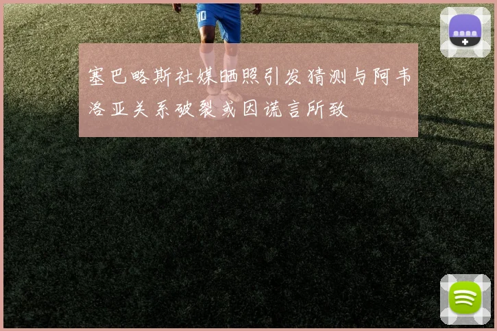 塞巴略斯社媒晒照引发猜测与阿韦洛亚关系破裂或因谎言所致