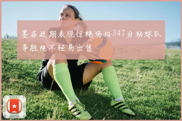 墨菲近期表现惊艳场均347分助球队争胜绝不轻易出售