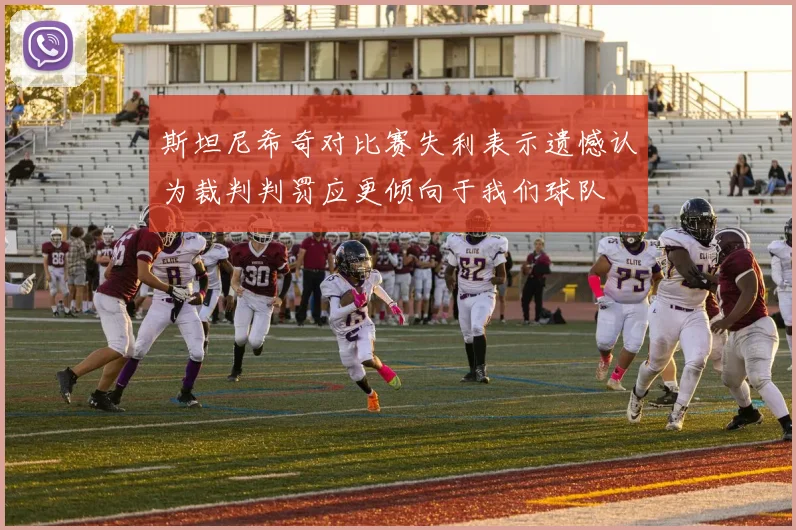 斯坦尼希奇对比赛失利表示遗憾认为裁判判罚应更倾向于我们球队