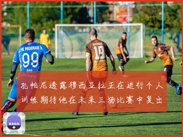 孔帕尼透露穆西亚拉正在进行个人训练期待他在未来三场比赛中复出