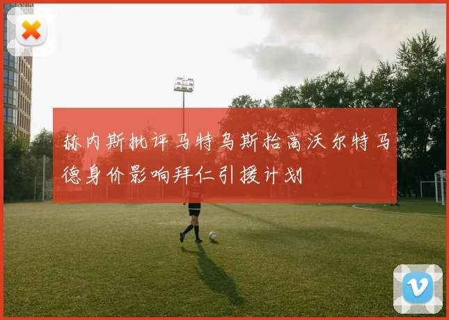 赫内斯批评马特乌斯抬高沃尔特马德身价影响拜仁引援计划