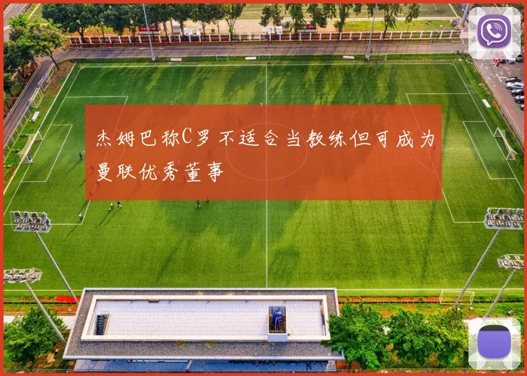 杰姆巴称C罗不适合当教练但可成为曼联优秀董事