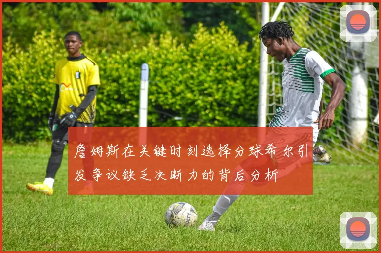 詹姆斯在关键时刻选择分球希尔引发争议缺乏决断力的背后分析