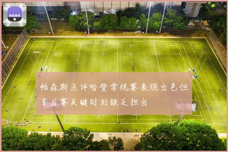 帕森斯点评哈登常规赛表现出色但季后赛关键时刻缺乏担当