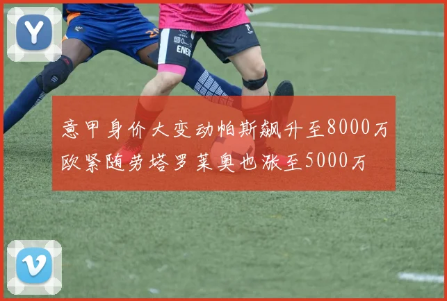 意甲身价大变动帕斯飙升至8000万欧紧随劳塔罗莱奥也涨至5000万
