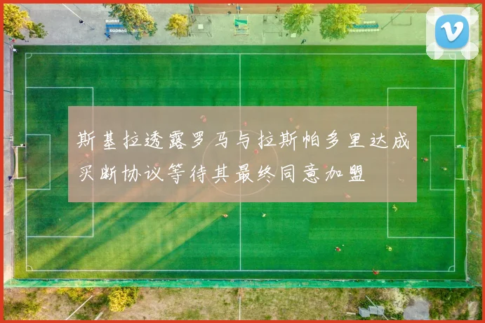 斯基拉透露罗马与拉斯帕多里达成买断协议等待其最终同意加盟