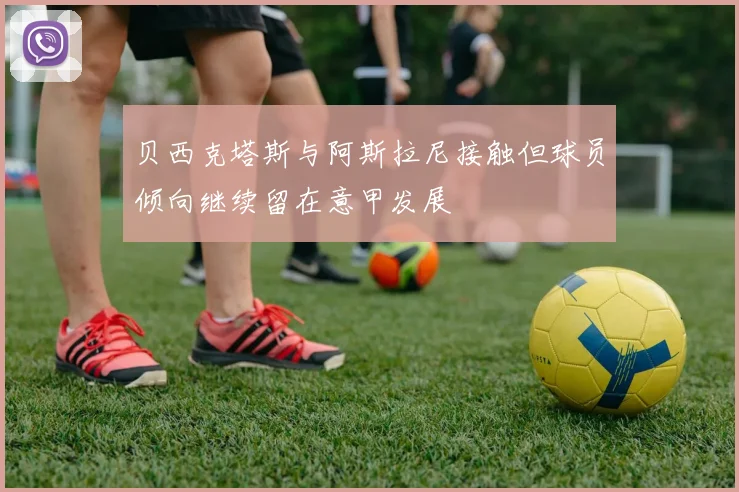 贝西克塔斯与阿斯拉尼接触但球员倾向继续留在意甲发展